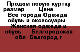 Продам новую куртку.размер 9XL › Цена ­ 1 500 - Все города Одежда, обувь и аксессуары » Женская одежда и обувь   . Белгородская обл.,Белгород г.